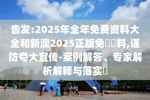 告發:2025年全年免費資料大全和新澳2025正版免費資料,謹防夸大宣傳-案例解答、專家解析解釋與落實?