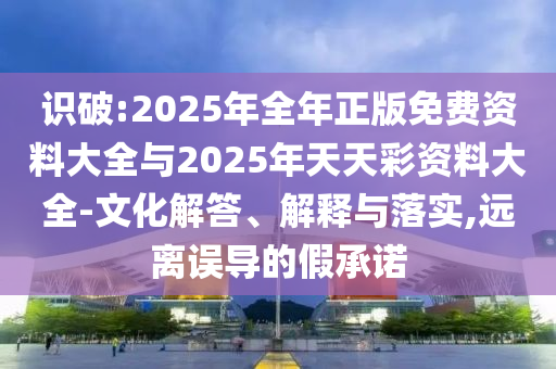 識破:2025年全年正版免費資料大全與2025年天天彩資料大全-文化解答、解釋與落實,遠離誤導的假承諾