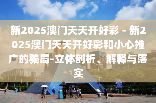 新2025澳門天天開好彩 - 新2025澳門天天開好彩和小心推廣的騙局-立體剖析、解釋與落實