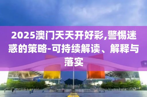 2025澳門天天開好彩,警惕迷惑的策略-可持續解讀、解釋與落實