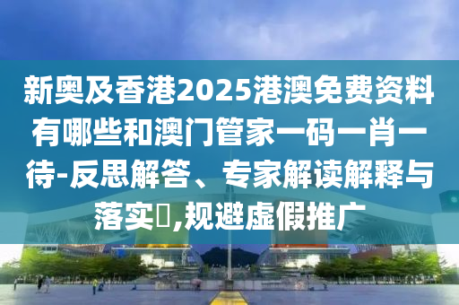 新奧及香港2025港澳免費(fèi)資料有哪些和澳門管家一碼一肖一待-反思解答、專家解讀解釋與落實(shí)?,規(guī)避虛假推廣