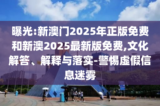 曝光:新澳門2025年正版免費和新澳2025最新版免費,文化解答、解釋與落實-警惕虛假信息迷霧