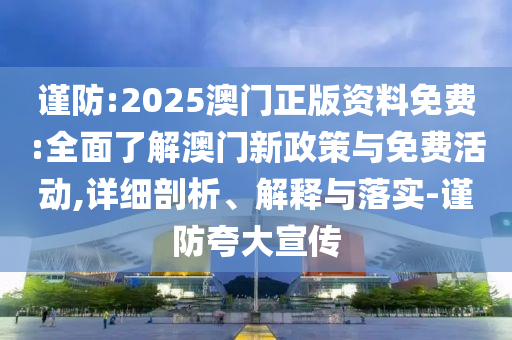 謹防:2025澳門正版資料免費:全面了解澳門新政策與免費活動,詳細剖析、解釋與落實-謹防夸大宣傳