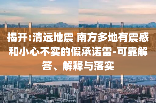 揭開:清遠地震 南方多地有震感和小心不實的假承諾雷-可靠解答、解釋與落實