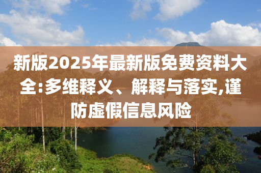 新版2025年最新版免費資料大全:多維釋義、解釋與落實,謹防虛假信息風險