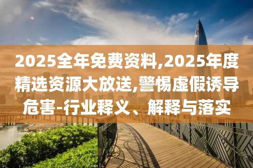 2025全年免費資料,2025年度精選資源大放送,警惕虛假誘導危害-行業釋義、解釋與落實