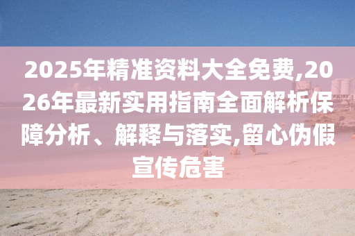 2025年精準(zhǔn)資料大全免費(fèi),2026年最新實(shí)用指南全面解析保障分析、解釋與落實(shí),留心偽假宣傳危害