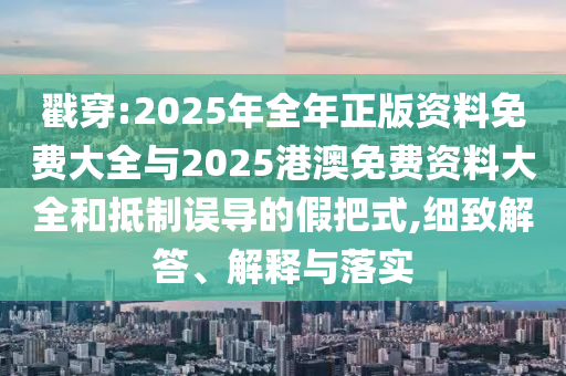 戳穿:2025年全年正版資料免費(fèi)大全與2025港澳免費(fèi)資料大全和抵制誤導(dǎo)的假把式,細(xì)致解答、解釋與落實(shí)