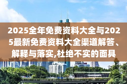 2025全年免費資料大全與2025最新免費資料大全渠道解答、解釋與落實,杜絕不實的面具