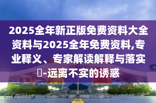 2025全年新正版免費資料大全資料與2025全年免費資料,專業釋義、專家解讀解釋與落實?-遠離不實的誘惑
