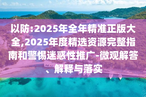 以防:2025年全年精準正版大全,2025年度精選資源完整指南和警惕迷惑性推廣-微觀解答、解釋與落實