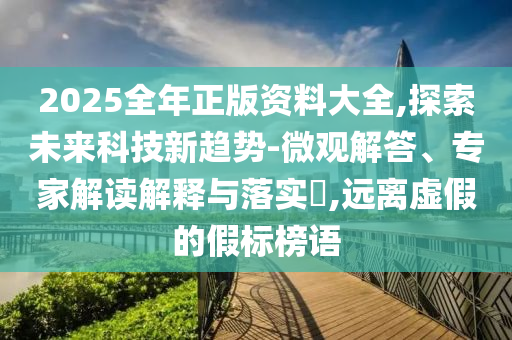 2025全年正版資料大全,探索未來科技新趨勢-微觀解答、專家解讀解釋與落實?,遠離虛假的假標榜語