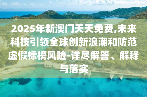 2025年新澳門天天免費,未來科技引領全球創新浪潮和防范虛假標榜風險-詳盡解答、解釋與落實