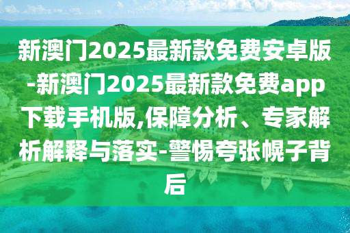 新澳門2025最新款免費安卓版-新澳門2025最新款免費app下載手機版,保障分析、專家解析解釋與落實-警惕夸張幌子背后