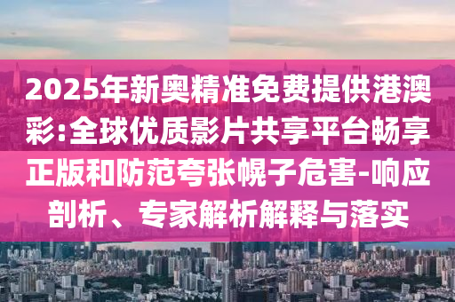 2025年新奧精準免費提供港澳彩:全球優質影片共享平臺暢享正版和防范夸張幌子危害-響應剖析、專家解析解釋與落實