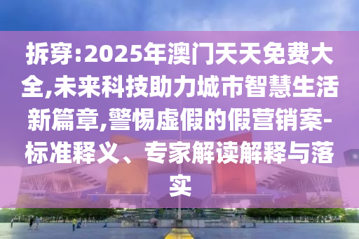 拆穿:2025年澳門天天免費大全,未來科技助力城市智慧生活新篇章,警惕虛假的假營銷案-標準釋義、專家解讀解釋與落實