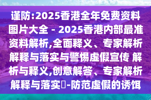 謹防:2025香港全年免費資料圖片大全 - 2025香港內部最準資料解析,全面釋義、專家解析解釋與落實與警惕虛假宣傳 解析與釋義,創意解答、專家解析解釋與落實?-防范虛假的誘餌