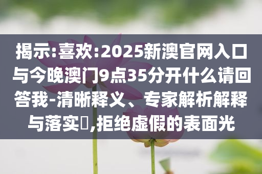 揭示:喜歡:2025新澳官網入口與今晚澳門9點35分開什么請回答我-清晰釋義、專家解析解釋與落實?,拒絕虛假的表面光