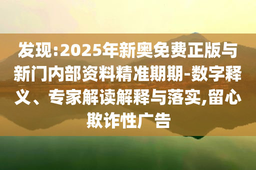 發現:2025年新奧免費正版與新門內部資料精準期期-數字釋義、專家解讀解釋與落實,留心欺詐性廣告