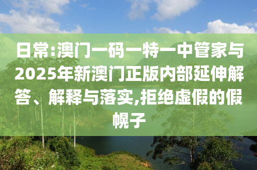 日常:澳門一碼一特一中管家與2025年新澳門正版內部延伸解答、解釋與落實,拒絕虛假的假幌子
