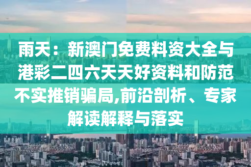 雨天：新澳門免費料資大全與港彩二四六天天好資料和防范不實推銷騙局,前沿剖析、專家解讀解釋與落實