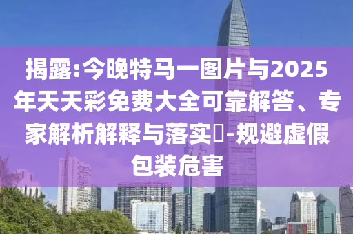 揭露:今晚特馬一圖片與2025年天天彩免費大全可靠解答、專家解析解釋與落實?-規避虛假包裝危害