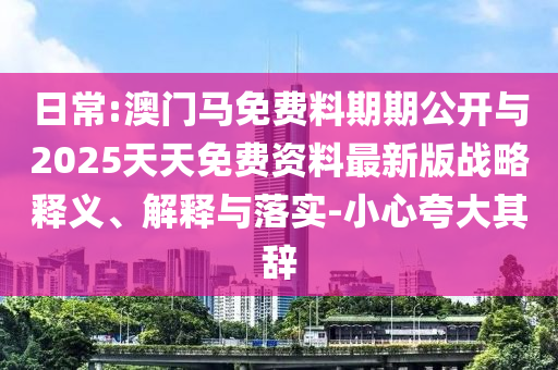 日常:澳門馬免費料期期公開與2025天天免費資料最新版戰略釋義、解釋與落實-小心夸大其辭