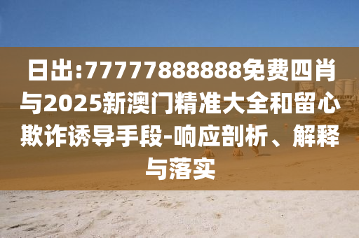 日出:77777888888免費四肖與2025新澳門精準大全和留心欺詐誘導手段-響應剖析、解釋與落實