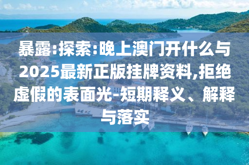 暴露:探索:晚上澳門開什么與2025最新正版掛牌資料,拒絕虛假的表面光-短期釋義、解釋與落實