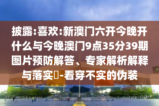 披露:喜歡:新澳門六開今晚開什么與今晚澳門9點35分39期圖片預防解答、專家解析解釋與落實?-看穿不實的偽裝