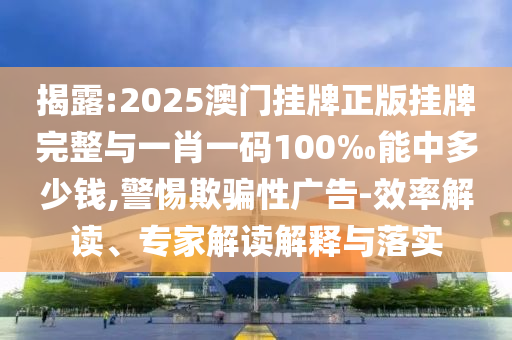 揭露:2025澳門掛牌正版掛牌完整與一肖一碼100‰能中多少錢,警惕欺騙性廣告-效率解讀、專家解讀解釋與落實