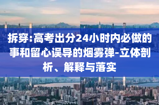 拆穿:高考出分24小時內必做的事和留心誤導的煙霧彈-立體剖析、解釋與落實