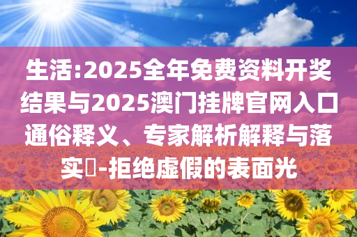 生活:2025全年免費資料開獎結果與2025澳門掛牌官網入口通俗釋義、專家解析解釋與落實?-拒絕虛假的表面光