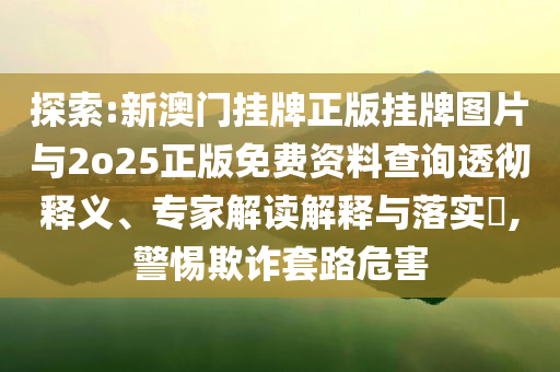 探索:新澳門掛牌正版掛牌圖片與2o25正版免費資料查詢透徹釋義、專家解讀解釋與落實?,警惕欺詐套路危害
