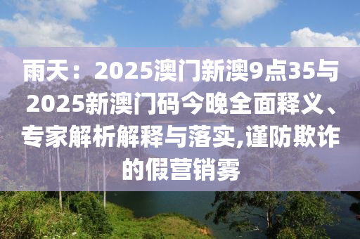 雨天：2025澳門新澳9點35與2025新澳門碼今晚全面釋義、專家解析解釋與落實,謹防欺詐的假營銷霧