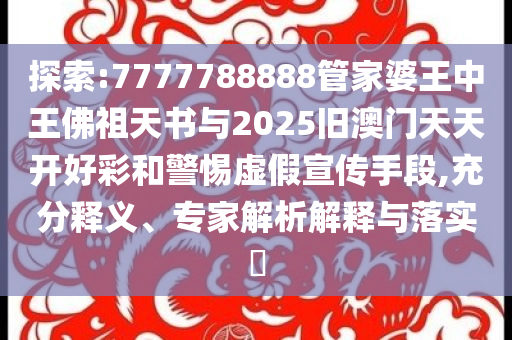 探索:7777788888管家婆王中王佛祖天書與2025舊澳門天天開好彩和警惕虛假宣傳手段,充分釋義、專家解析解釋與落實?