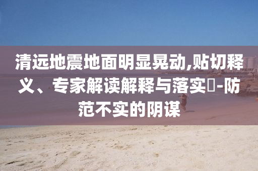 清遠地震地面明顯晃動,貼切釋義、專家解讀解釋與落實?-防范不實的陰謀
