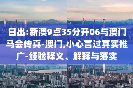 日出:新澳9點35分開06與澳門馬會傳真-澳門,小心言過其實推廣-經(jīng)驗釋義、解釋與落實
