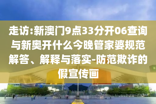 走訪:新澳門9點33分開06查詢與新奧開什么今晚管家婆規(guī)范解答、解釋與落實-防范欺詐的假宣傳畫