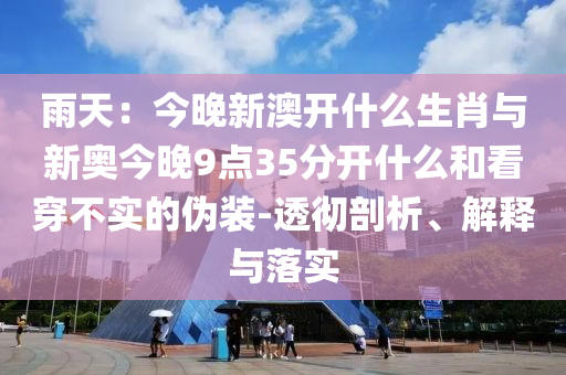 雨天：今晚新澳開什么生肖與新奧今晚9點35分開什么和看穿不實的偽裝-透徹剖析、解釋與落實