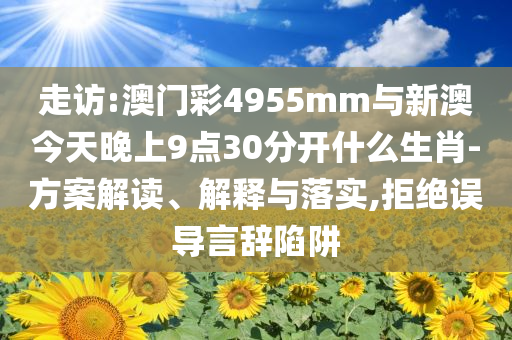 走訪:澳門彩4955mm與新澳今天晚上9點30分開什么生肖-方案解讀、解釋與落實,拒絕誤導言辭陷阱