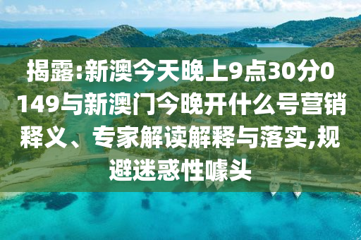 揭露:新澳今天晚上9點30分0149與新澳門今晚開什么號營銷釋義、專家解讀解釋與落實,規(guī)避迷惑性噱頭
