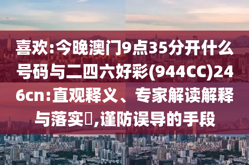 喜歡:今晚澳門9點35分開什么號碼與二四六好彩(944CC)246cn:直觀釋義、專家解讀解釋與落實?,謹防誤導(dǎo)的手段