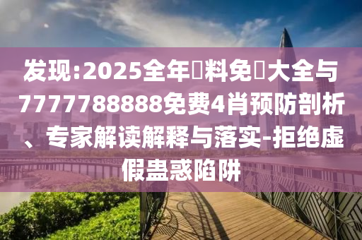 發(fā)現(xiàn):2025全年資料免費大全與7777788888免費4肖預(yù)防剖析、專家解讀解釋與落實-拒絕虛假蠱惑陷阱