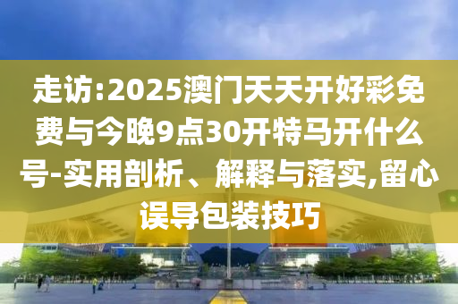 走訪:2025澳門天天開好彩免費與今晚9點30開特馬開什么號-實用剖析、解釋與落實,留心誤導(dǎo)包裝技巧
