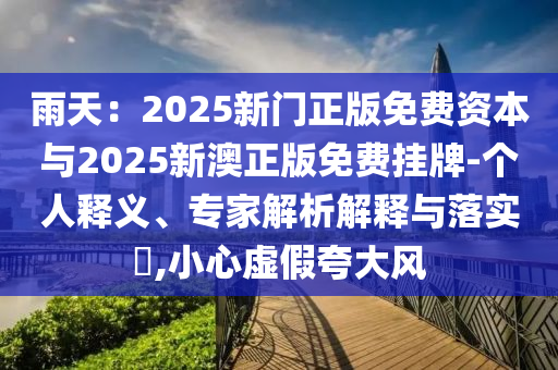 雨天：2025新門正版免費資本與2025新澳正版免費掛牌-個人釋義、專家解析解釋與落實?,小心虛假夸大風