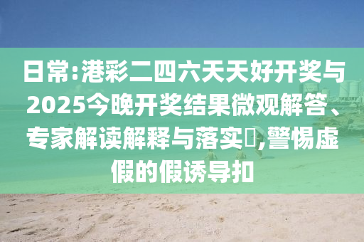 日常:港彩二四六天天好開獎與2025今晚開獎結(jié)果微觀解答、專家解讀解釋與落實?,警惕虛假的假誘導(dǎo)扣