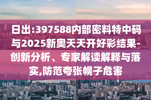 日出:397588內(nèi)部密料特中碼與2025新奧天天開好彩結(jié)果-創(chuàng)新分析、專家解讀解釋與落實(shí),防范夸張幌子危害