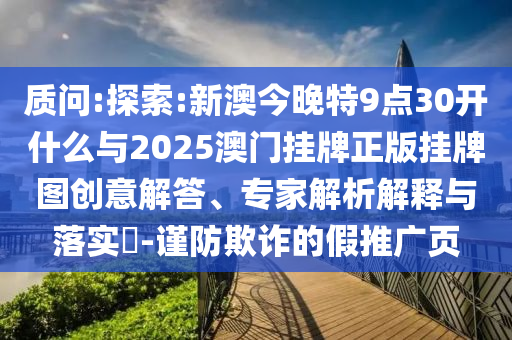 質(zhì)問:探索:新澳今晚特9點(diǎn)30開什么與2025澳門掛牌正版掛牌圖創(chuàng)意解答、專家解析解釋與落實(shí)?-謹(jǐn)防欺詐的假推廣頁(yè)