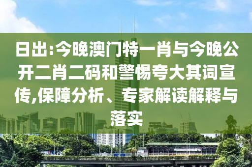 日出:今晚澳門特一肖與今晚公開二肖二碼和警惕夸大其詞宣傳,保障分析、專家解讀解釋與落實(shí)